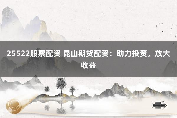 25522股票配资 昆山期货配资：助力投资，放大收益