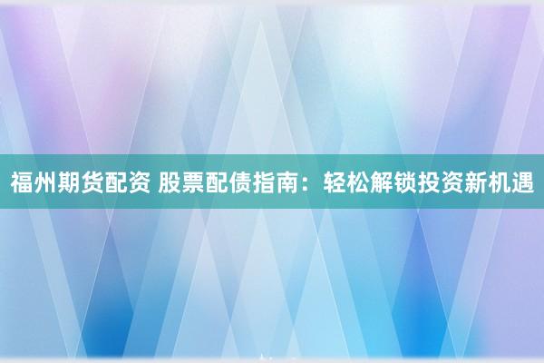 福州期货配资 股票配债指南：轻松解锁投资新机遇