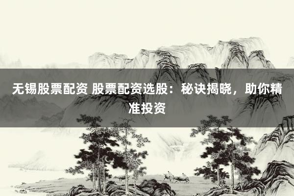 无锡股票配资 股票配资选股：秘诀揭晓，助你精准投资