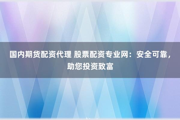 国内期货配资代理 股票配资专业网：安全可靠，助您投资致富