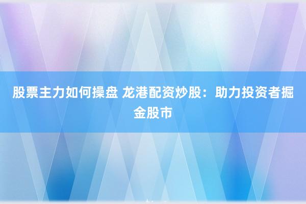 股票主力如何操盘 龙港配资炒股：助力投资者掘金股市