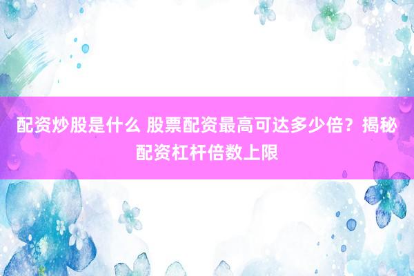 配资炒股是什么 股票配资最高可达多少倍？揭秘配资杠杆倍数上限