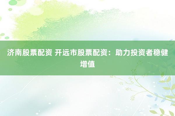 济南股票配资 开远市股票配资：助力投资者稳健增值