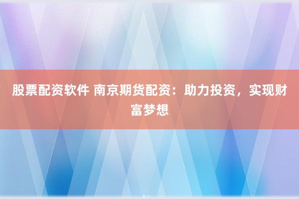 股票配资软件 南京期货配资：助力投资，实现财富梦想