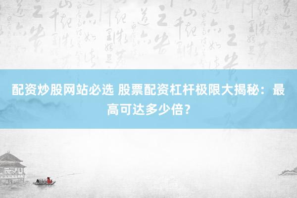 配资炒股网站必选 股票配资杠杆极限大揭秘：最高可达多少倍？