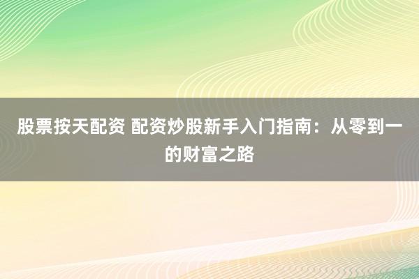 股票按天配资 配资炒股新手入门指南：从零到一的财富之路