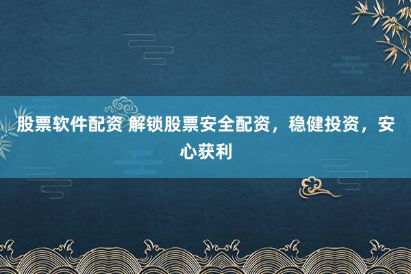 股票软件配资 解锁股票安全配资，稳健投资，安心获利