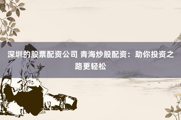 深圳的股票配资公司 青海炒股配资：助你投资之路更轻松