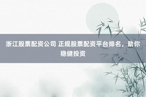 浙江股票配资公司 正规股票配资平台排名，助你稳健投资